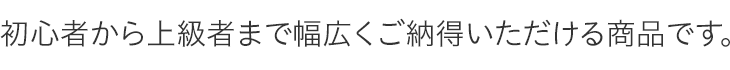 初心者から上級者まで幅広くご納得いただける商品です。